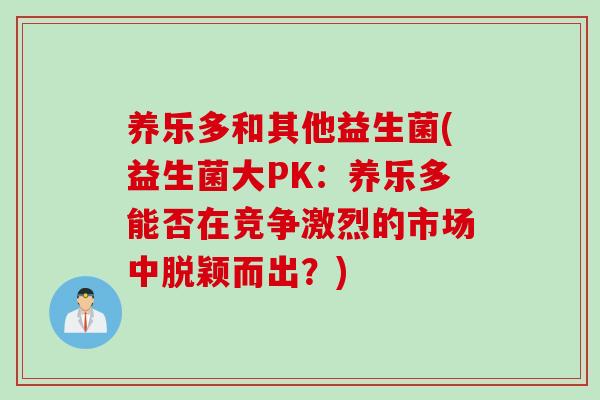 养乐多和其他益生菌(益生菌大PK：养乐多能否在竞争激烈的市场中脱颖而出？)