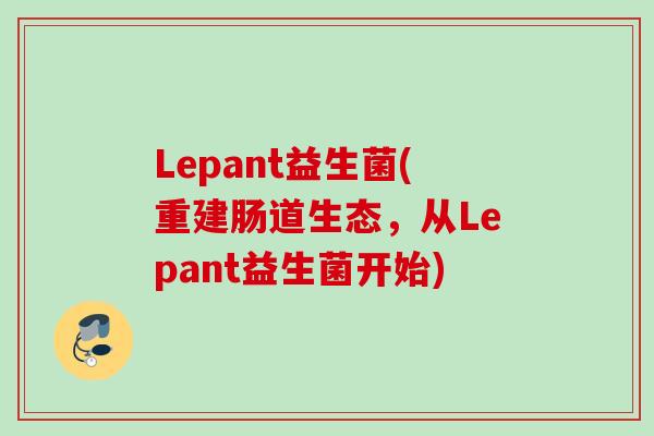Lepant益生菌(重建肠道生态,从Lepant益生菌开始) Lepant益生菌(重建肠道生态,从Lepant益生菌开始)