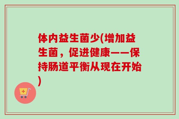 体内益生菌少(增加益生菌,促进健康——保持肠道平衡从现在开始) 体内益生菌少(增加益生菌,促进健康——保持肠道平衡从现在开始)