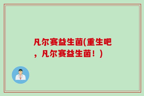 凡尔赛益生菌(重生吧,凡尔赛益生菌!) 凡尔赛益生菌(重生吧,凡尔赛益生菌!)