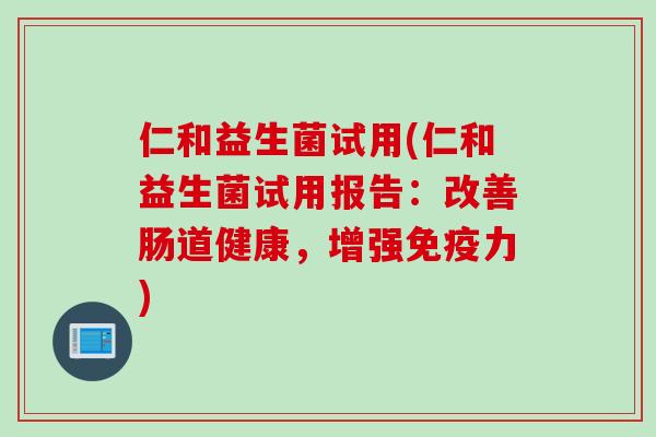 仁和益生菌试用(仁和益生菌试用报告：改善肠道健康，增强力)