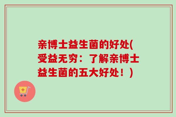 亲博士益生菌的好处(受益无穷:了解亲博士益生菌的五大好处!) 亲博士益生菌的好处(受益无穷:了解亲博士益生菌的五大好处!)