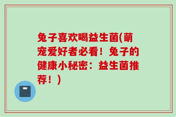 兔子喜欢喝益生菌(萌宠爱好者必看！兔子的健康小秘密：益生菌推荐！)