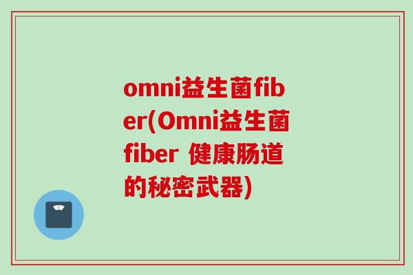 omni益生菌fiber(Omni益生菌fiber 健康肠道的秘密武器) omni益生菌fiber(Omni益生菌fiber 健康肠道的秘密武器)