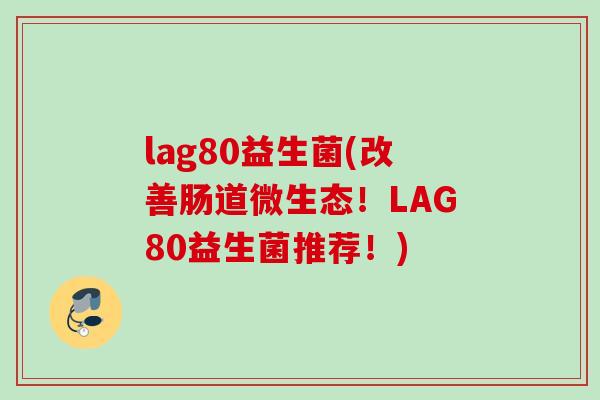 lag80益生菌(改善肠道微生态!LAG80益生菌推荐!) lag80益生菌(改善肠道微生态!LAG80益生菌推荐!)
