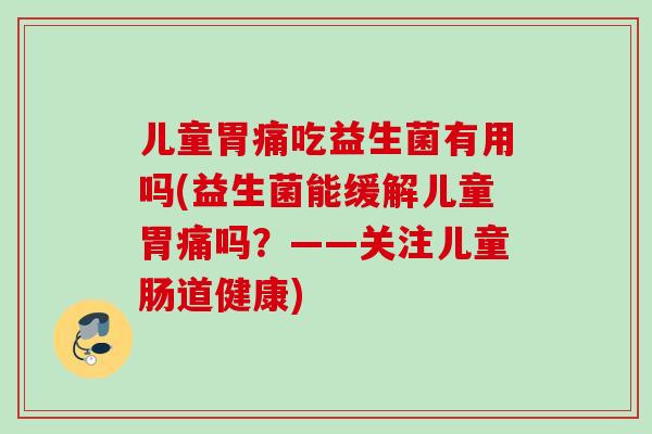 儿童胃痛吃益生菌有用吗(益生菌能缓解儿童胃痛吗？——关注儿童肠道健康)
