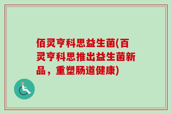 佰灵亨科思益生菌(百灵亨科思推出益生菌新品，重塑肠道健康)