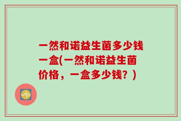 一然和诺益生菌多少钱一盒(一然和诺益生菌价格，一盒多少钱？)