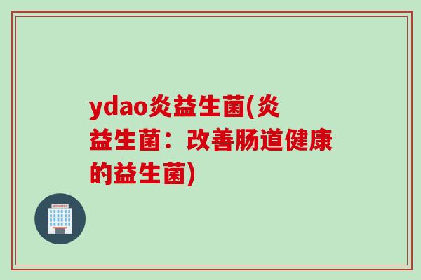ydao炎益生菌(炎益生菌：改善肠道健康的益生菌)