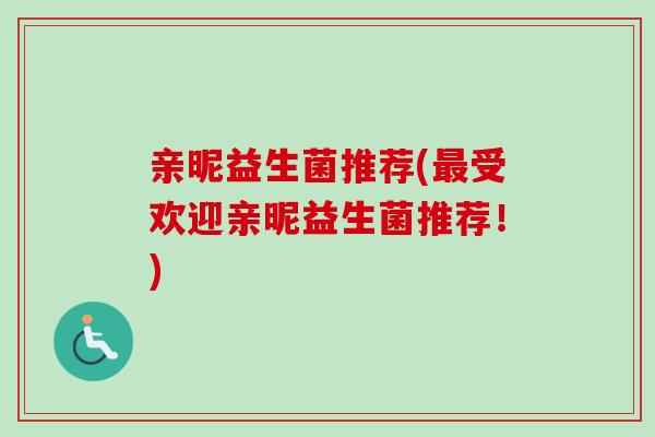亲昵益生菌推荐(受欢迎亲昵益生菌推荐!) 亲昵益生菌推荐(受欢迎亲昵益生菌推荐!)