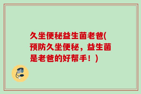 久坐益生菌老爸(久坐,益生菌是老爸的好帮手!) 久坐益生菌老爸(久坐,益生菌是老爸的好帮手!)
