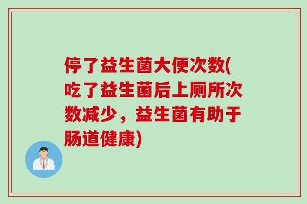 停了益生菌大便次数(吃了益生菌后上厕所次数减少，益生菌有助于肠道健康)