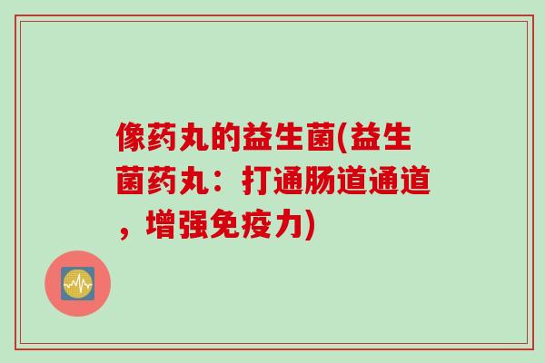 像药丸的益生菌(益生菌药丸：打通肠道通道，增强力)