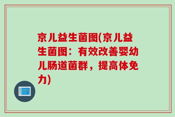 京儿益生菌图(京儿益生菌图：有效改善婴幼儿肠道菌群，提高体免力)