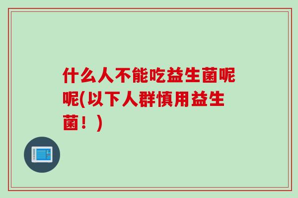 什么人不能吃益生菌呢呢(以下人群慎用益生菌！)