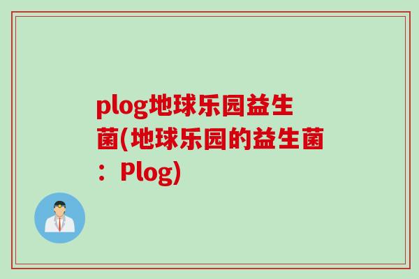 plog地球乐园益生菌(地球乐园的益生菌：Plog)