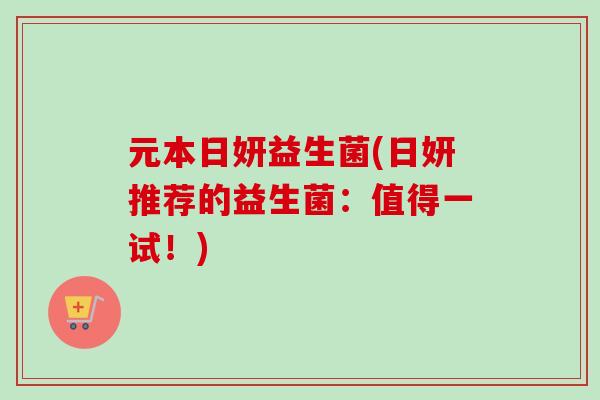 元本日妍益生菌(日妍推荐的益生菌：值得一试！)