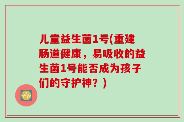 儿童益生菌1号(重建肠道健康，易吸收的益生菌1号能否成为孩子们的守护神？)