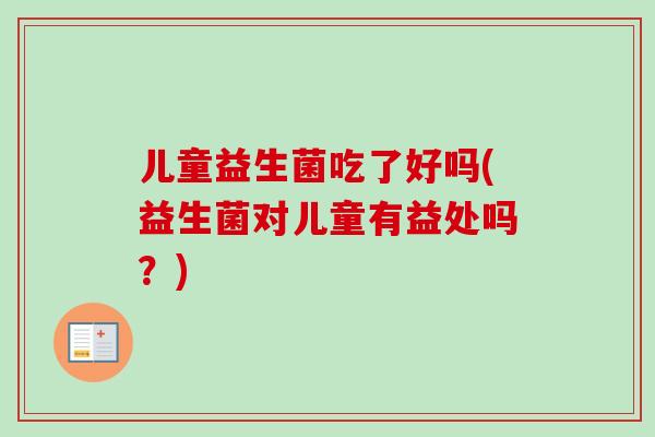 儿童益生菌吃了好吗(益生菌对儿童有益处吗？)