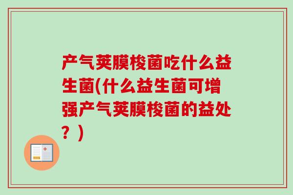 产气荚膜梭菌吃什么益生菌(什么益生菌可增强产气荚膜梭菌的益处？)