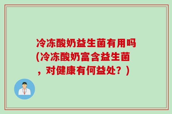 冷冻酸奶益生菌有用吗(冷冻酸奶富含益生菌，对健康有何益处？)