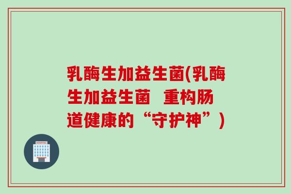 乳酶生加益生菌(乳酶生加益生菌  重构肠道健康的“守护神”)