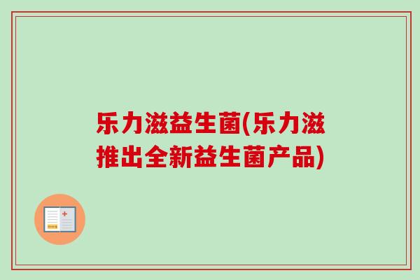 乐力滋益生菌(乐力滋推出全新益生菌产品)