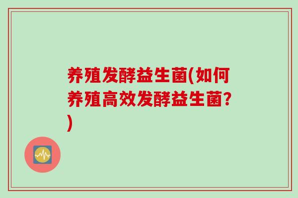 养殖发酵益生菌(如何养殖高效发酵益生菌？)