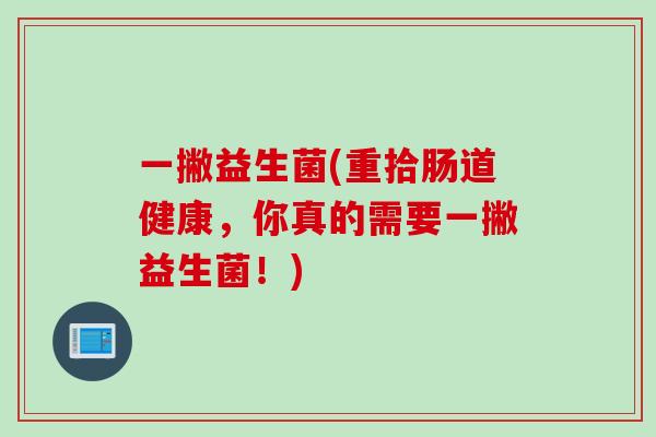 一撇益生菌(重拾肠道健康，你真的需要一撇益生菌！)