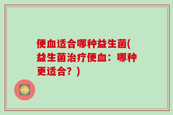 便适合哪种益生菌(益生菌便：哪种更适合？)