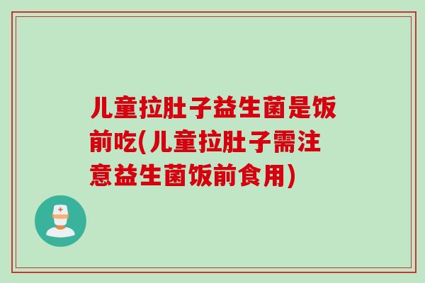 儿童拉肚子益生菌是饭前吃(儿童拉肚子需注意益生菌饭前食用)