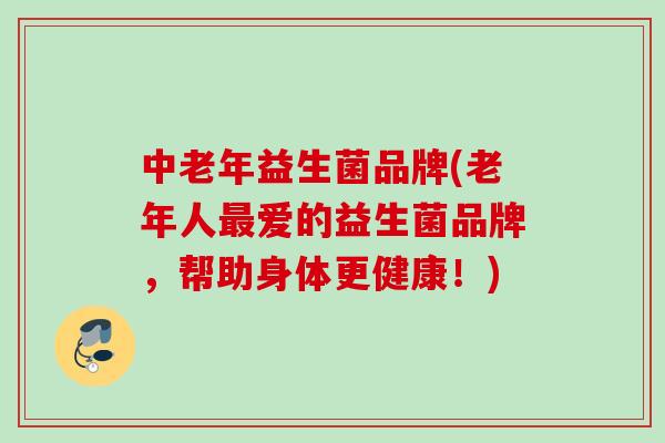 中老年益生菌品牌(老年人爱的益生菌品牌，帮助身体更健康！)