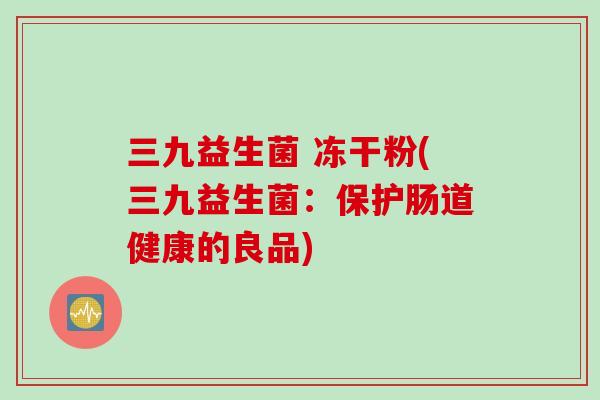 三九益生菌 冻干粉(三九益生菌：保护肠道健康的良品)