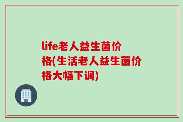 life老人益生菌价格(生活老人益生菌价格大幅下调) life老人益生菌价格(生活老人益生菌价格大幅下调)