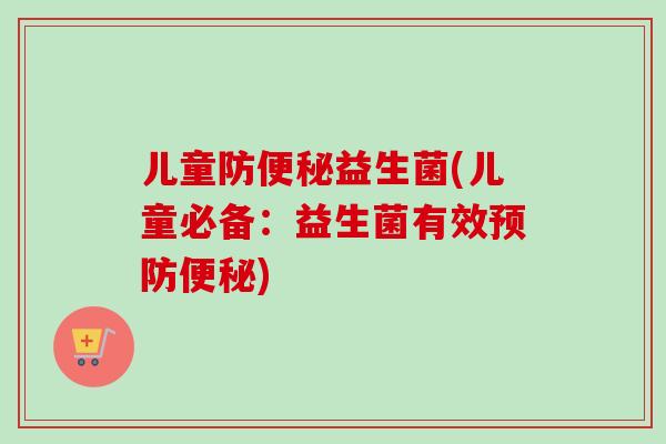 儿童防益生菌(儿童必备：益生菌有效)