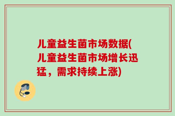 儿童益生菌市场数据(儿童益生菌市场增长迅猛,需求持续上涨) 儿童益生菌市场数据(儿童益生菌市场增长迅猛,需求持续上涨)