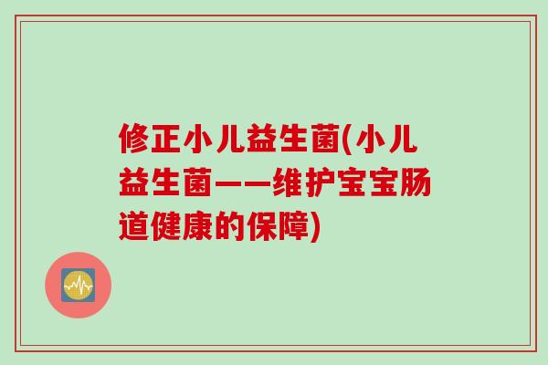 修正小儿益生菌(小儿益生菌——维护宝宝肠道健康的保障)