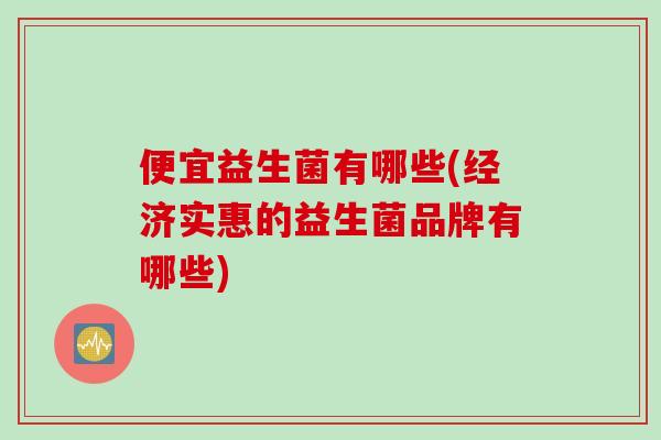 便宜益生菌有哪些(经济实惠的益生菌品牌有哪些)