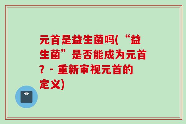 元首是益生菌吗(“益生菌”是否能成为元首？- 重新审视元首的定义)