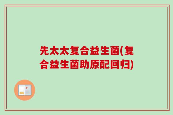 先太太复合益生菌(复合益生菌助原配回归)