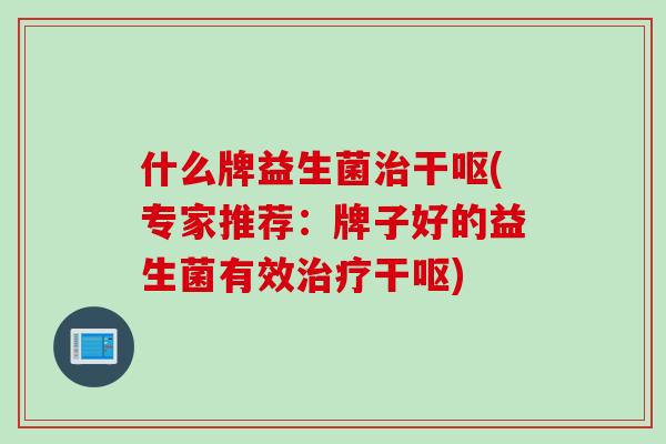 什么牌益生菌治干呕(专家推荐：牌子好的益生菌有效治疗干呕)