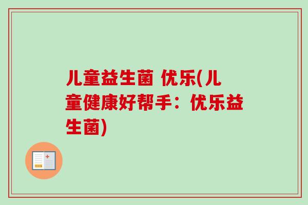 儿童益生菌 优乐(儿童健康好帮手：优乐益生菌)
