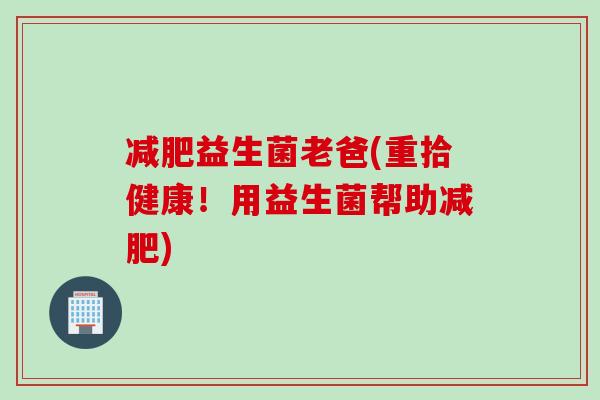 益生菌老爸(重拾健康！用益生菌帮助)