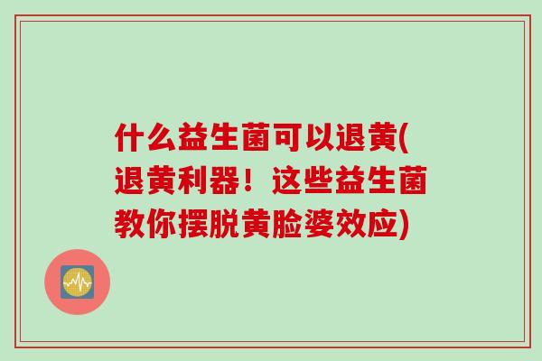 什么益生菌可以退黄(退黄利器！这些益生菌教你摆脱黄脸婆效应)