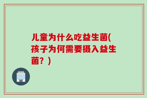 儿童为什么吃益生菌(孩子为何需要摄入益生菌?) 儿童为什么吃益生菌(孩子为何需要摄入益生菌?)