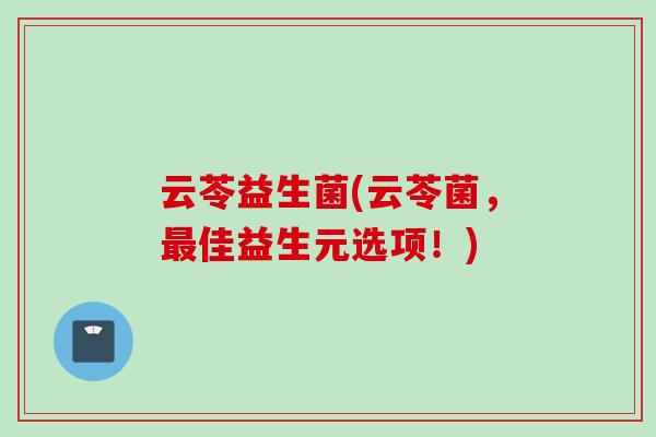 云苓益生菌(云苓菌,佳益生元选项!) 云苓益生菌(云苓菌,佳益生元选项!)