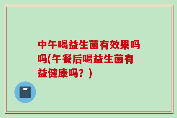 中午喝益生菌有效果吗吗(午餐后喝益生菌有益健康吗？)
