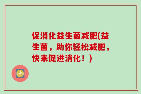 促消化益生菌(益生菌,助你轻松,快来促进消化!) 促消化益生菌(益生菌,助你轻松,快来促进消化!)