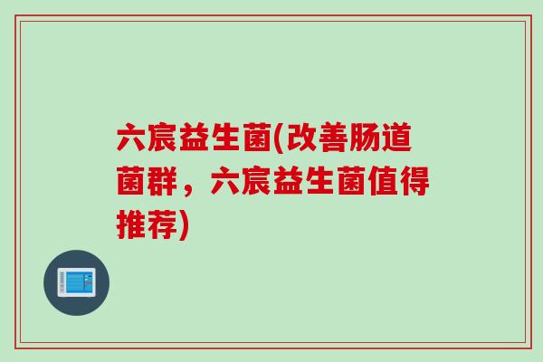 六宸益生菌(改善肠道菌群，六宸益生菌值得推荐)