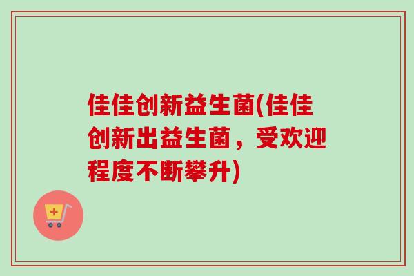 佳佳创新益生菌(佳佳创新出益生菌，受欢迎程度不断攀升)